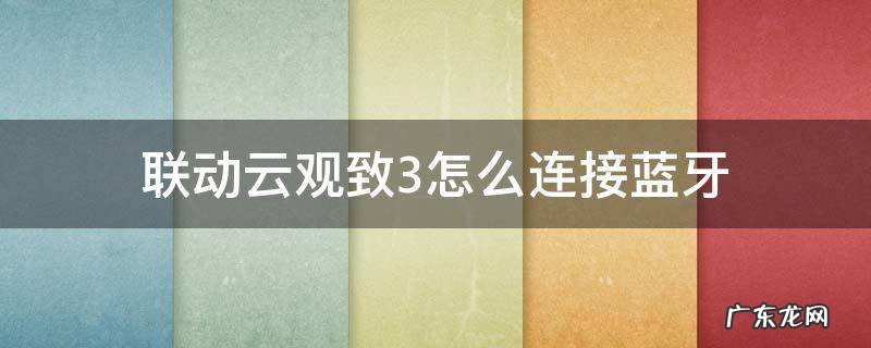 联动云观致3怎么连接蓝牙 联动云观致3怎么连接蓝牙导航