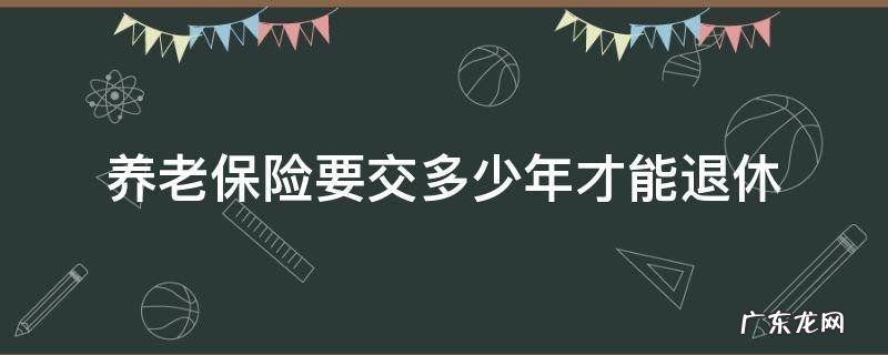 交多少年养老保险可以退休 养老保险要交多少年才能退休