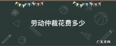 劳动仲裁花费多少钱 劳动仲裁花费多少