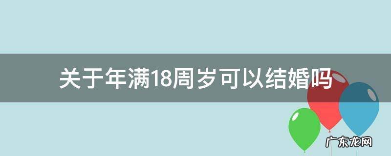 关于年满18周岁可以结婚吗 满18岁可以结婚嘛