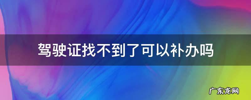 驾驶证找不到了可以补办吗 驾驶证找不到了能补办吗