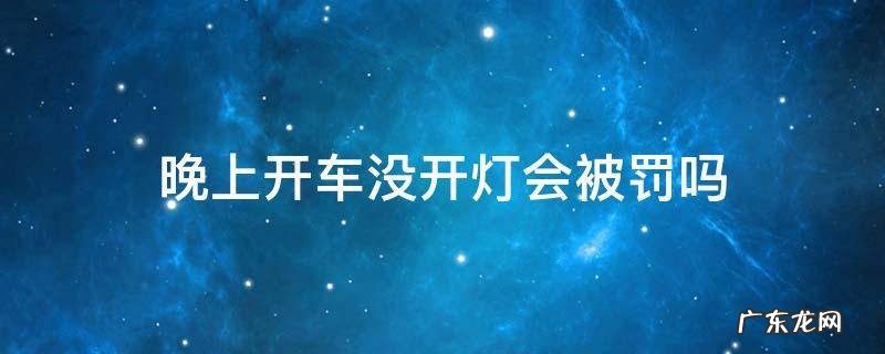 晚上开车没开灯会被罚吗 晚上开车没开灯算违章吗