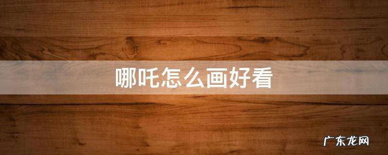 哪吒怎么画好看 儿童画 哪吒怎么画好看
