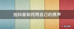拍抖音用自己的原声怎么弄 拍抖音如何用自己的原声