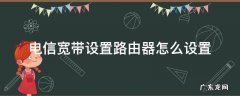 电信宽带设置路由器怎么设置才能上网 电信宽带设置路由器怎么设置