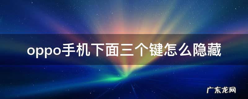 oppo手机下面三个键怎么隐藏 oppo手机下方三个按键怎么隐藏