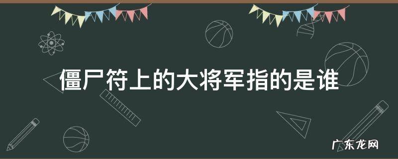 僵尸符上的大将军指的是谁 镇尸符上的大将军是谁