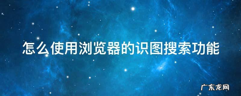 怎么使用浏览器的识图搜索功能呢 怎么使用浏览器的识图搜索功能