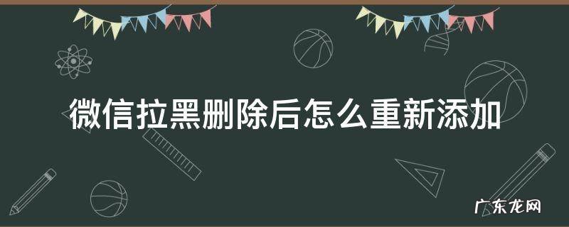 微信主动拉黑删除后怎么重新添加 微信拉黑删除后怎么重新添加