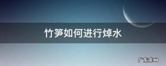 新鲜竹笋的正确焯水方法 竹笋如何进行焯水