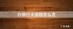 办银行卡流程怎么走 到银行办卡的流程