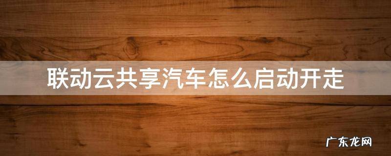 联动云共享汽车怎样启动 联动云共享汽车怎么启动开走