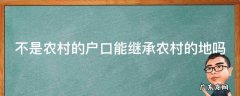 不是农村户口能继承土地吗 不是农村的户口能继承农村的地吗