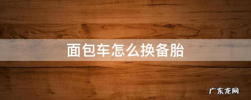 面包车怎么换备胎 面包车的备胎放在哪里