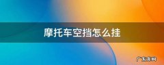 摩托车空挡怎么挂 摩托车空挡怎么挂视频