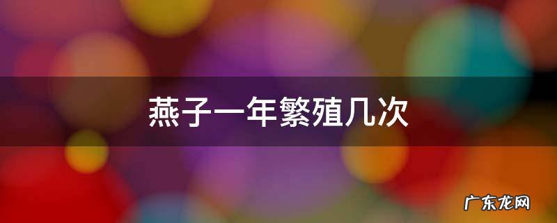 燕子几个月繁殖一次 燕子一年繁殖几次