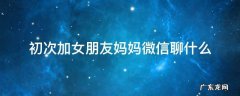 第一次加女生妈妈微信如何聊天 初次加女朋友妈妈微信聊什么