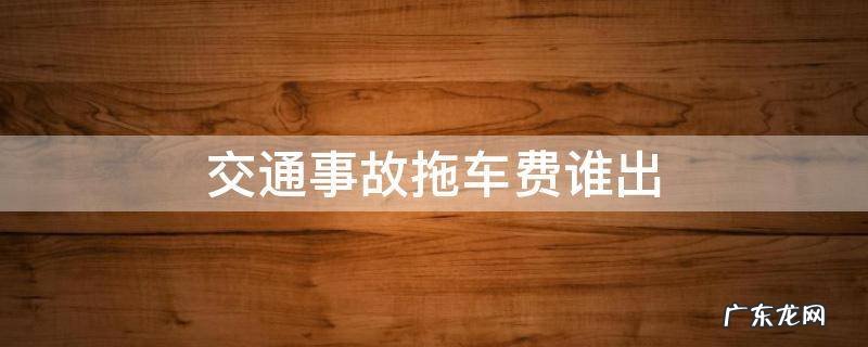 交通事故车拖车费谁出 交通事故拖车费谁出