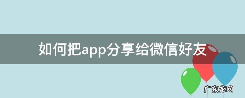 手机app如何分享给微信好友 如何把app分享给微信好友
