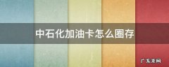 中石化加油卡怎么圈存 中石化加油卡怎么圈存金额