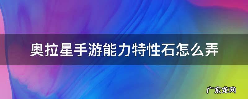 奥拉星手游能力特性石怎么弄 奥拉星手游怎么获得特性石