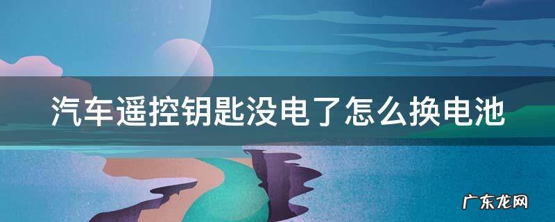 为什么机械钥匙打不开车门 汽车遥控钥匙没电了怎么换电池