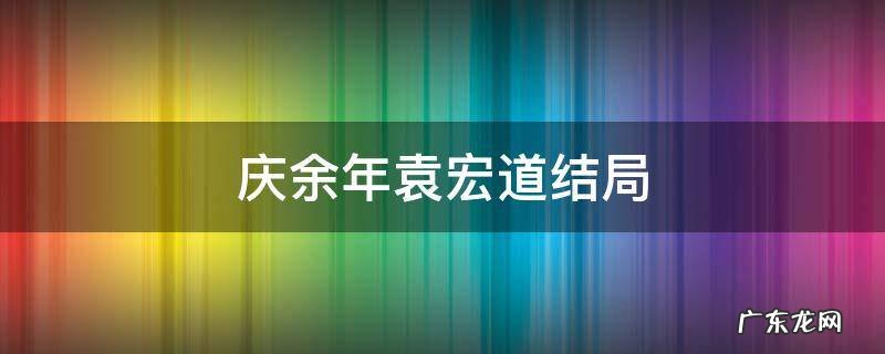 余庆年大结局 -baijiahao 庆余年袁宏道结局