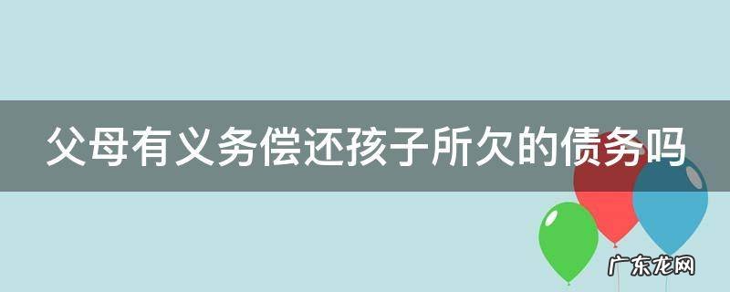 父母有义务偿还孩子所欠的债务吗 父母有义务偿还子女的债务吗