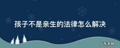 如果孩子不是亲生的怎么办 孩子不是亲生的法律怎么解决