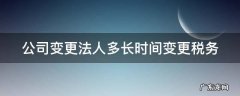 公司变更法人税务上需要交什么费用 公司变更法人多长时间变更税务