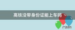高铁没带身份证能上车吗 高铁如果没有身份证能上车吗