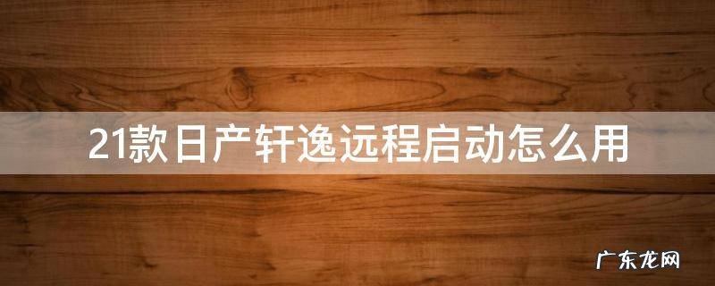 21款日产轩逸远程启动怎么用 日产新轩逸可以远程启动