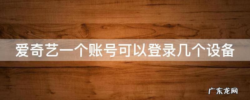 爱奇艺怎么两人共用一个vip 爱奇艺一个账号可以登录几个设备