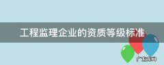 工程监理企业的资质等级标准 工程监理企业的资质等级标准对比表