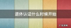 退休人员认证什么时候开始 退休认证什么时候开始