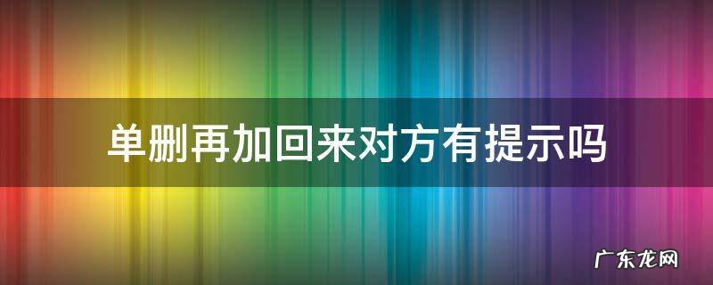 单删再加回来对方有提示吗 微信好友单删再加回来对方有提示吗