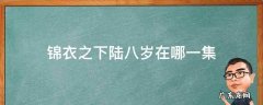 锦衣之下第几集是陆八岁 锦衣之下陆八岁在哪一集