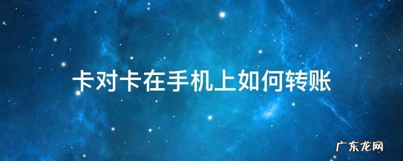 卡对卡在手机上如何转账 怎么用手机卡对卡转钱