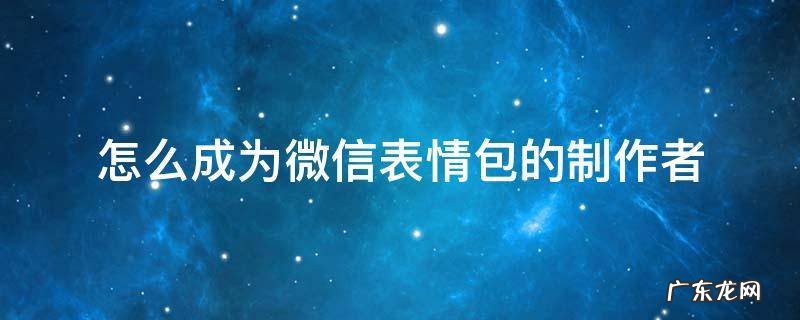 如何成为微信表情包制作者 怎么成为微信表情包的制作者