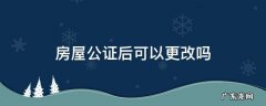 房屋公证后可以更改吗 房子不能更名 做公证可以吗