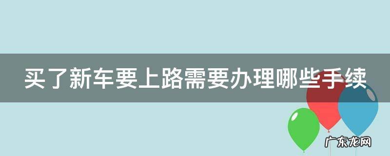 买了新车要上路需要办理哪些手续 买了新车上路注意事项