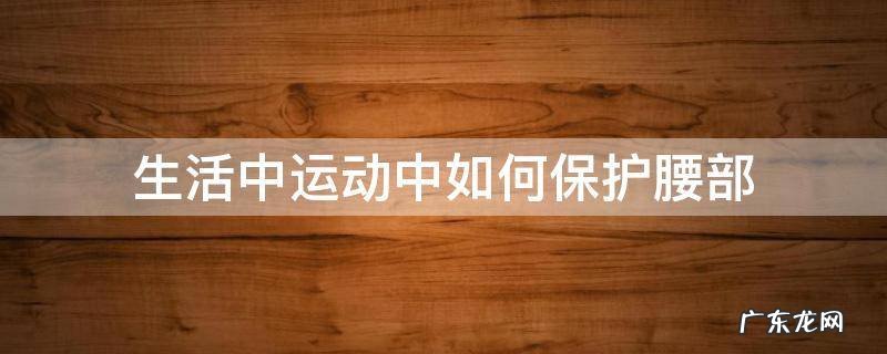 日常生活怎么保护腰 生活中运动中如何保护腰部