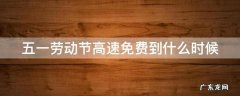 五一劳动节高速免费到什么时候 五一劳动节高速免费什么时候结束