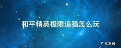 和平精英极限追猎怎么玩 和平精英极限追猎怎么玩视频