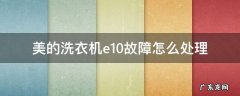 美的洗衣机e10故障怎么处理美的洗衣机售后电话 美的洗衣机e10故障怎么处理