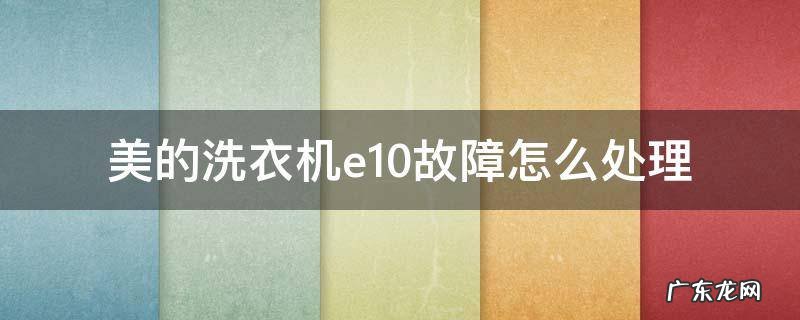 美的洗衣机e10故障怎么处理美的洗衣机售后电话 美的洗衣机e10故障怎么处理