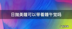 戴日抛美瞳可以睡觉吗 日抛美瞳可以带着睡午觉吗