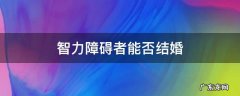 智力障碍者能否结婚 智力有障碍的人能结婚吗