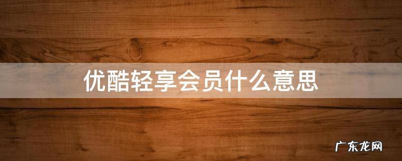 优酷轻享会员什么意思? 优酷轻享会员什么意思