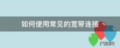 宽带连接怎么使用 如何使用常见的宽带连接